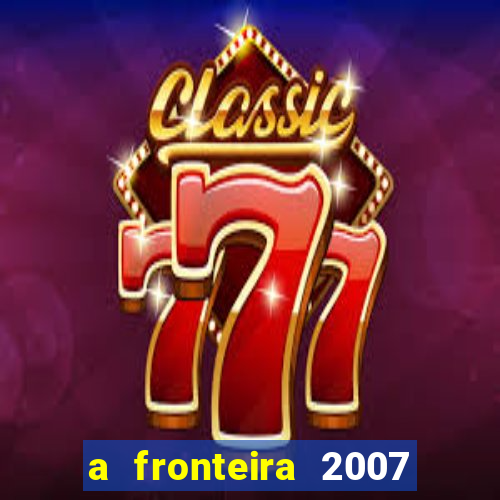 a fronteira 2007 filme completo dublado